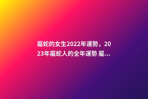 屬蛇的女生2022年運勢，2023年屬蛇人的全年運勢 屬蛇女2021年每月運勢及運程，屬蛇女2021年的運勢如何